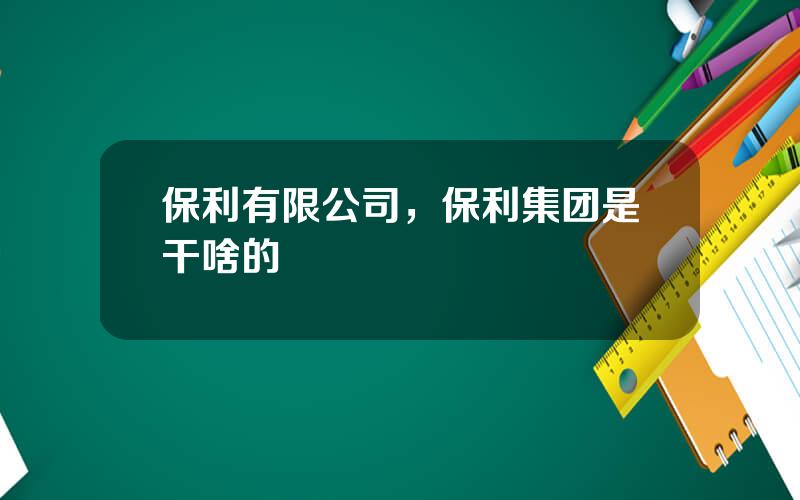 保利有限公司，保利集团是干啥的