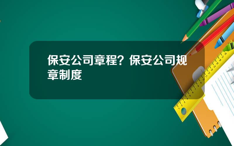 保安公司章程？保安公司规章制度