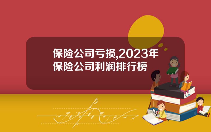 保险公司亏损,2023年保险公司利润排行榜