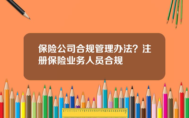 保险公司合规管理办法？注册保险业务人员合规