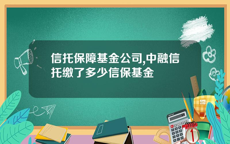 信托保障基金公司,中融信托缴了多少信保基金