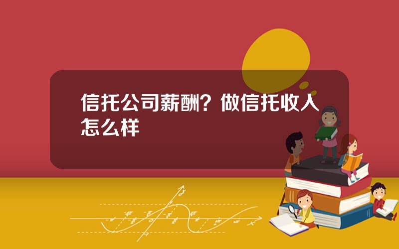 信托公司薪酬？做信托收入怎么样