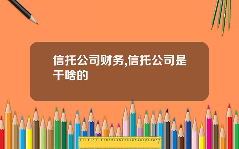 信托公司财务,信托公司是干啥的
