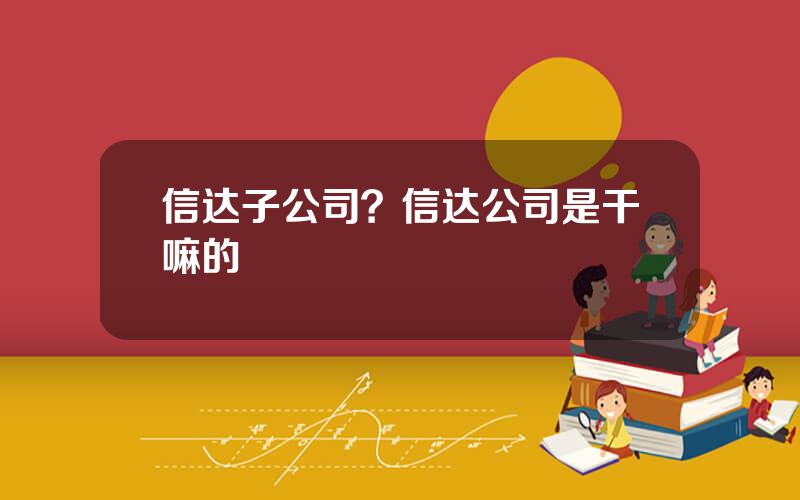 信达子公司？信达公司是干嘛的