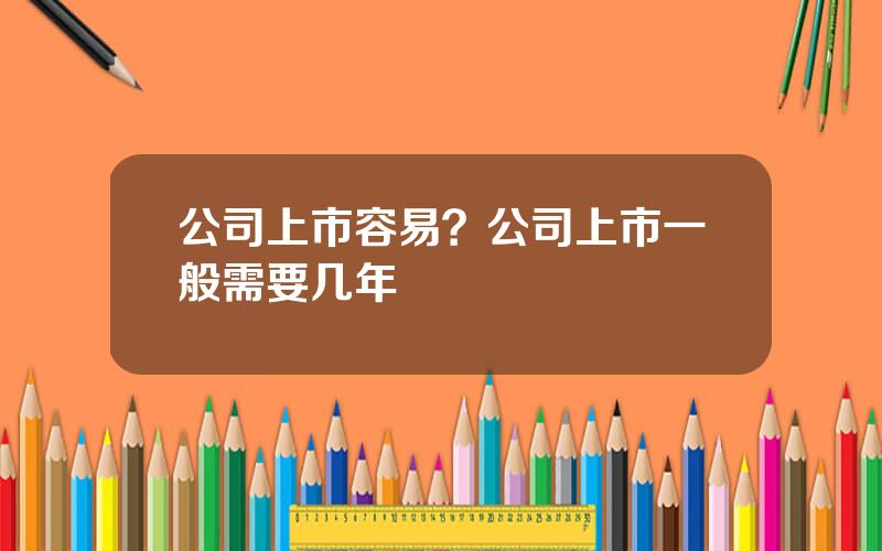 公司上市容易？公司上市一般需要几年