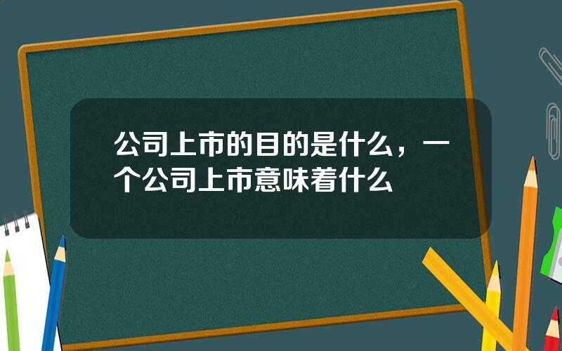 公司上市的目的是什么，一个公司上市意味着什么