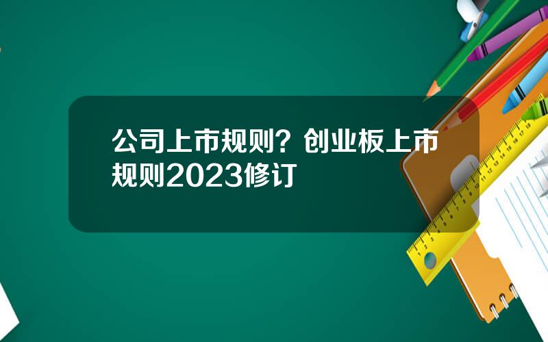 公司上市规则？创业板上市规则2023修订