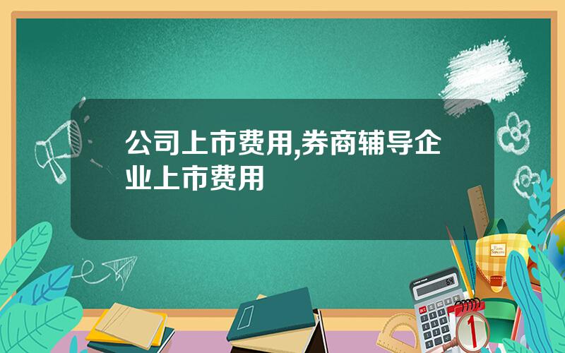 公司上市费用,券商辅导企业上市费用