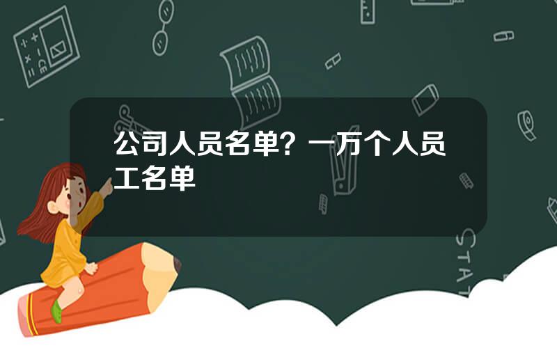 公司人员名单？一万个人员工名单