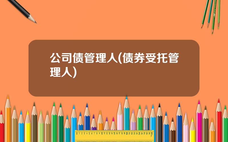 公司债管理人(债券受托管理人)