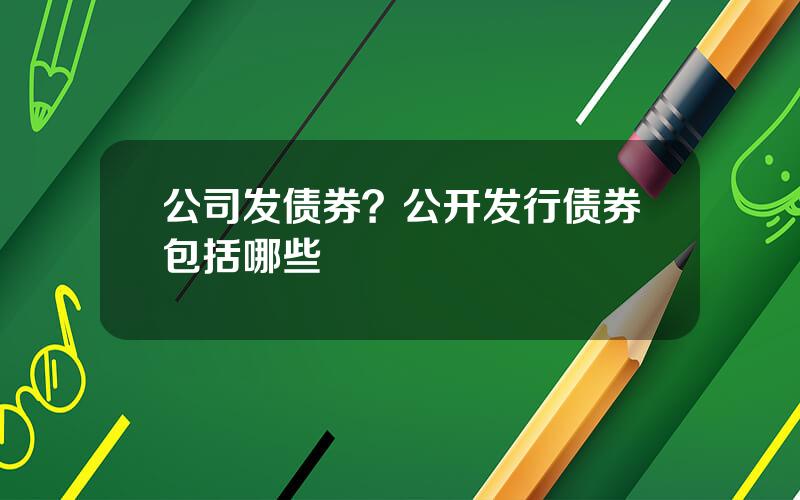 公司发债券？公开发行债券包括哪些