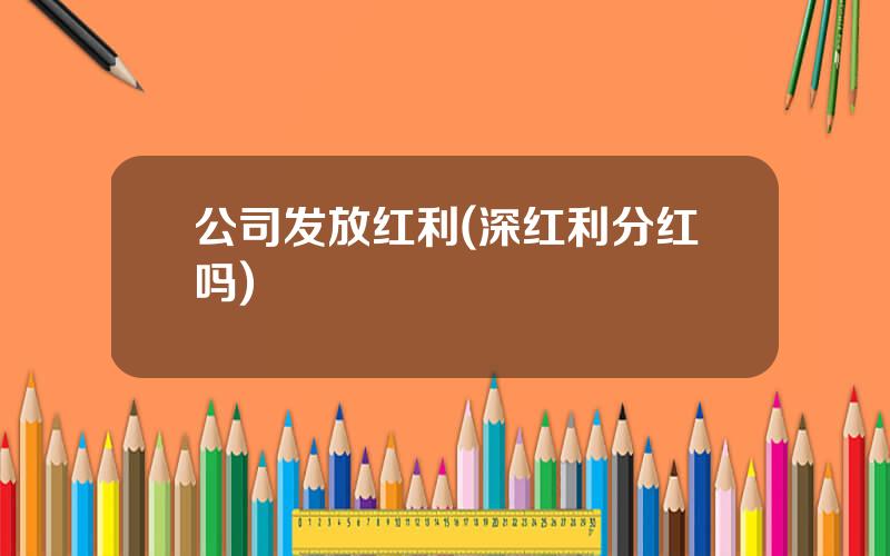 公司发放红利(深红利分红吗)