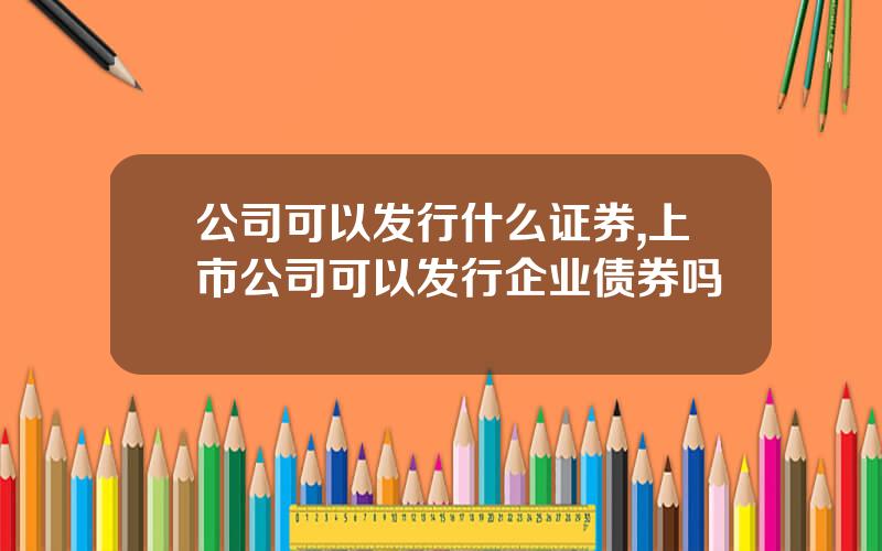 公司可以发行什么证券,上市公司可以发行企业债券吗