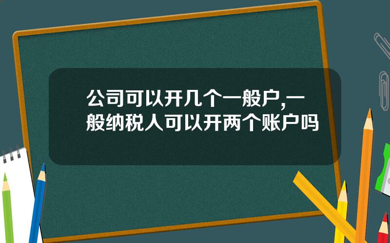 公司可以开几个一般户,一般纳税人可以开两个账户吗