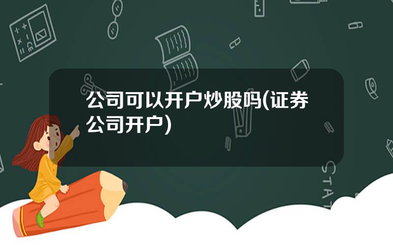 公司可以开户炒股吗(证券公司开户)