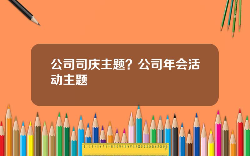 公司司庆主题？公司年会活动主题