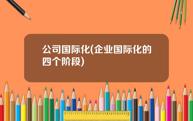 公司国际化(企业国际化的四个阶段)