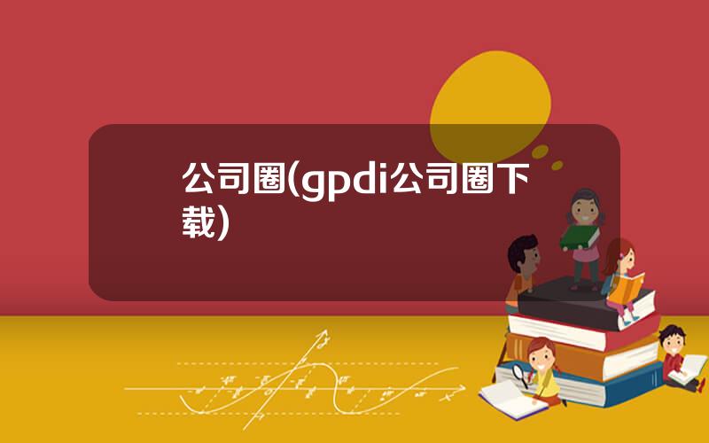 公司圈(gpdi公司圈下载)