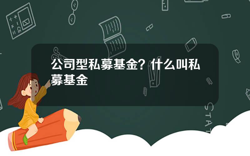 公司型私募基金？什么叫私募基金