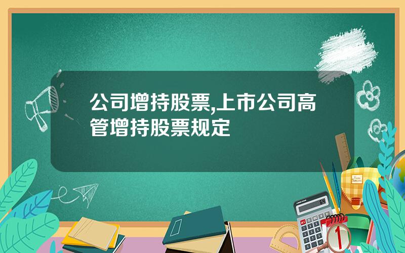 公司增持股票,上市公司高管增持股票规定