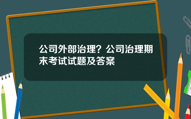 公司外部治理？公司治理期末考试试题及答案