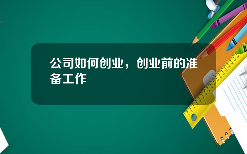 公司如何创业，创业前的准备工作