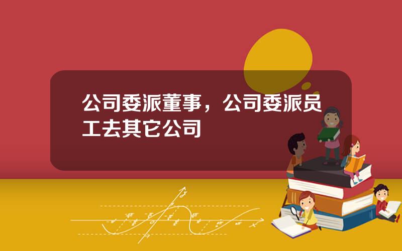 公司委派董事，公司委派员工去其它公司