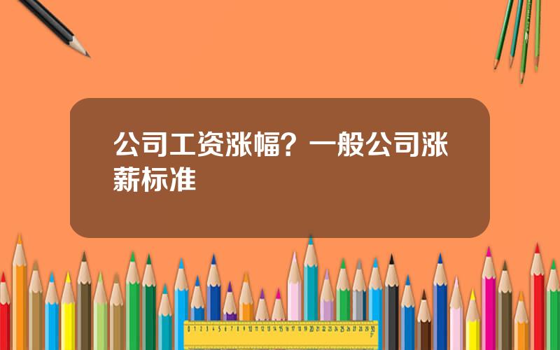公司工资涨幅？一般公司涨薪标准