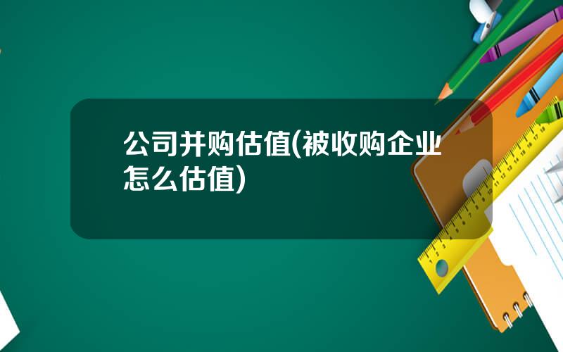 公司并购估值(被收购企业怎么估值)