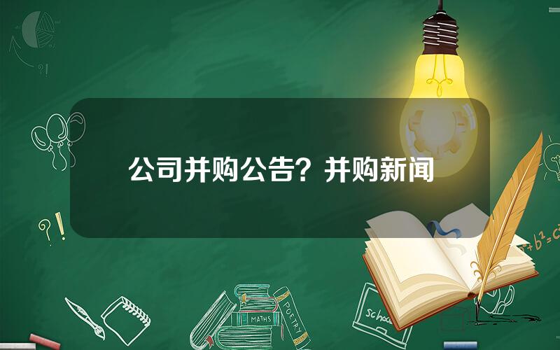 公司并购公告？并购新闻