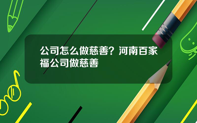 公司怎么做慈善？河南百家福公司做慈善