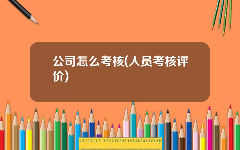 公司怎么考核(人员考核评价)