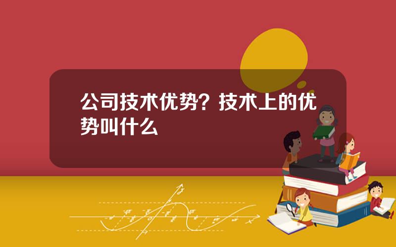公司技术优势？技术上的优势叫什么