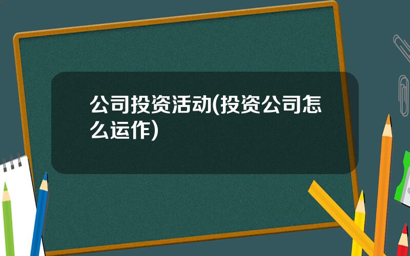 公司投资活动(投资公司怎么运作)