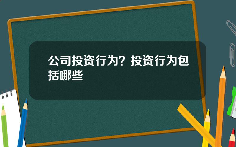 公司投资行为？投资行为包括哪些