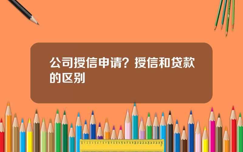 公司授信申请？授信和贷款的区别