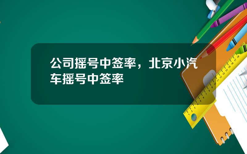 公司摇号中签率，北京小汽车摇号中签率