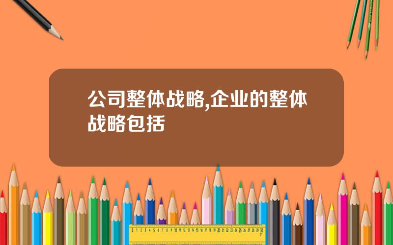 公司整体战略,企业的整体战略包括