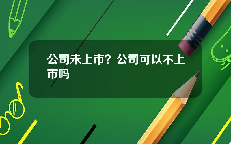 公司未上市？公司可以不上市吗
