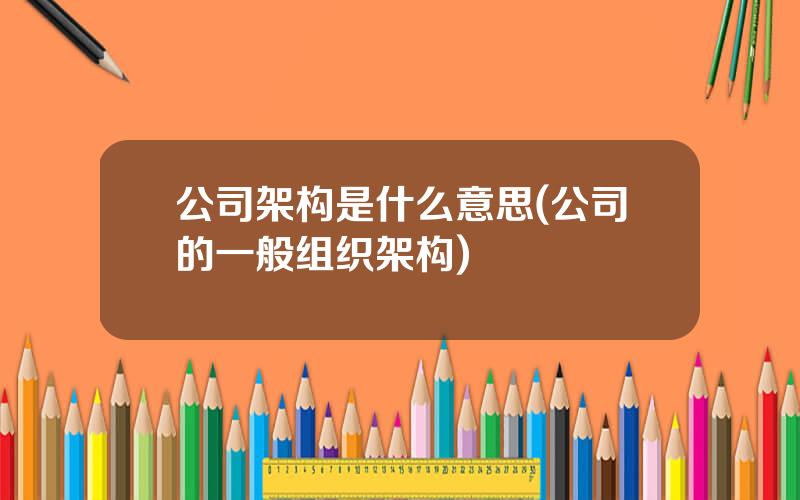 公司架构是什么意思(公司的一般组织架构)