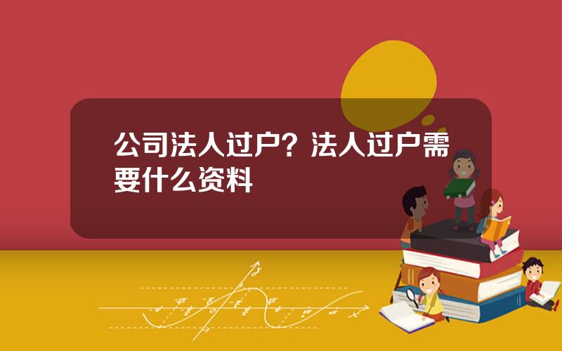 公司法人过户？法人过户需要什么资料