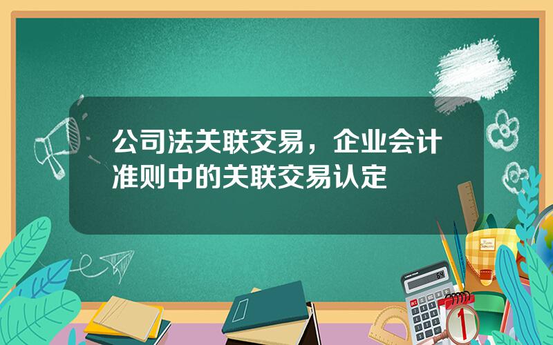 公司法关联交易，企业会计准则中的关联交易认定