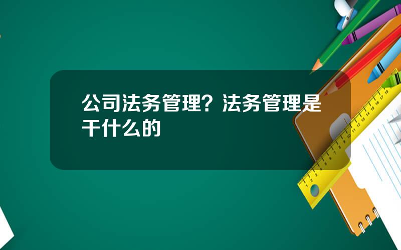 公司法务管理？法务管理是干什么的