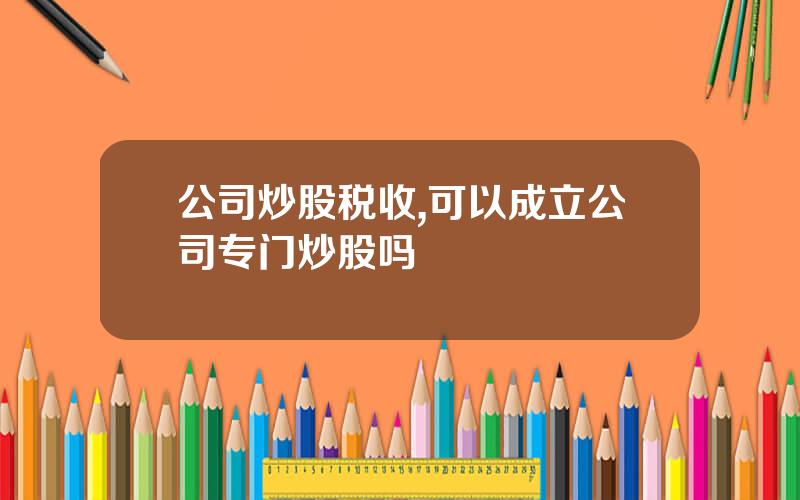 公司炒股税收,可以成立公司专门炒股吗
