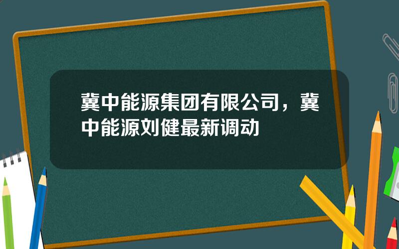 冀中能源集团有限公司，冀中能源刘健最新调动