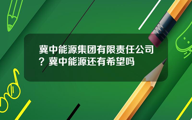 冀中能源集团有限责任公司？冀中能源还有希望吗