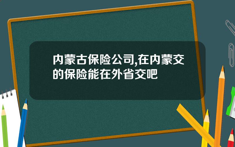 内蒙古保险公司,在内蒙交的保险能在外省交吧