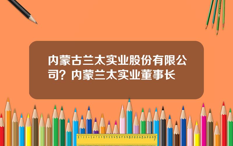 内蒙古兰太实业股份有限公司？内蒙兰太实业董事长
