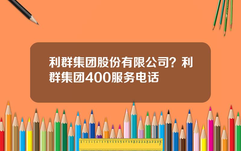 利群集团股份有限公司？利群集团400服务电话