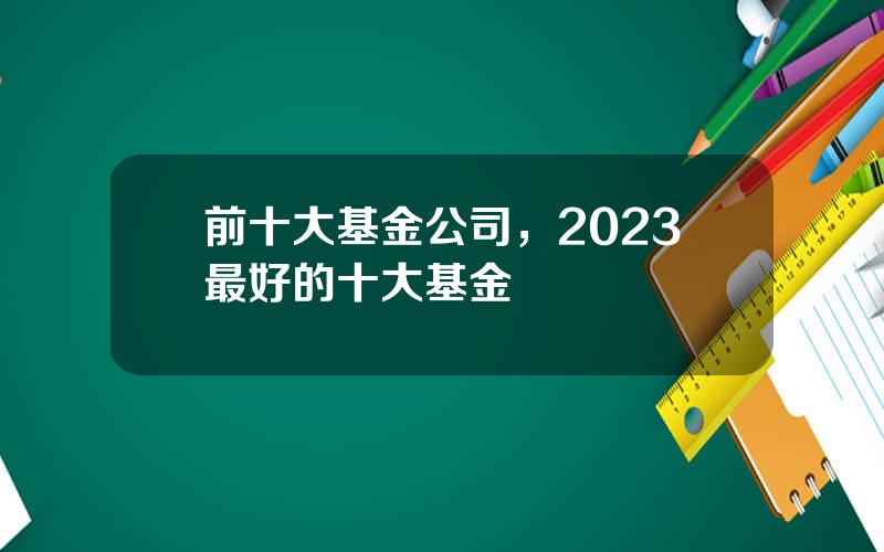前十大基金公司，2023最好的十大基金